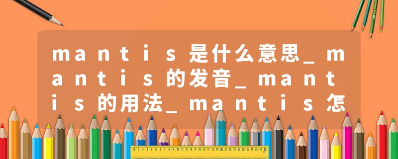 mantis是什么意思_mantis的发音_mantis的用法_mantis怎么记_mantis翻译