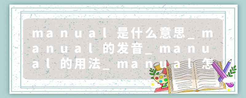 manual是什么意思_manual的发音_manual的用法_manual怎么记_manual翻译