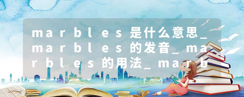 marbles是什么意思_marbles的发音_marbles的用法_marbles怎么记_marbles翻译