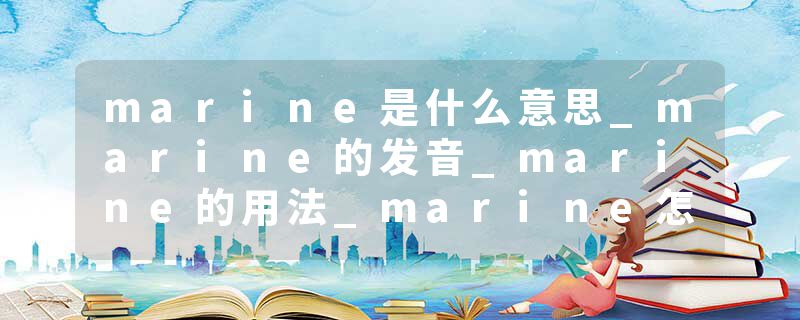 marine是什么意思_marine的发音_marine的用法_marine怎么记_marine翻译