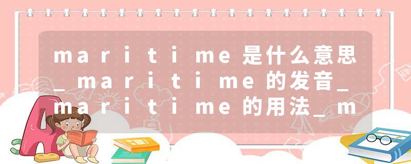 maritime是什么意思_maritime的发音_maritime的用法_maritime怎么记_maritime翻译