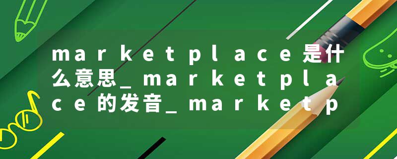 marketplace是什么意思_marketplace的发音_marketplace的用法_marketplace怎么记_marketplace翻译