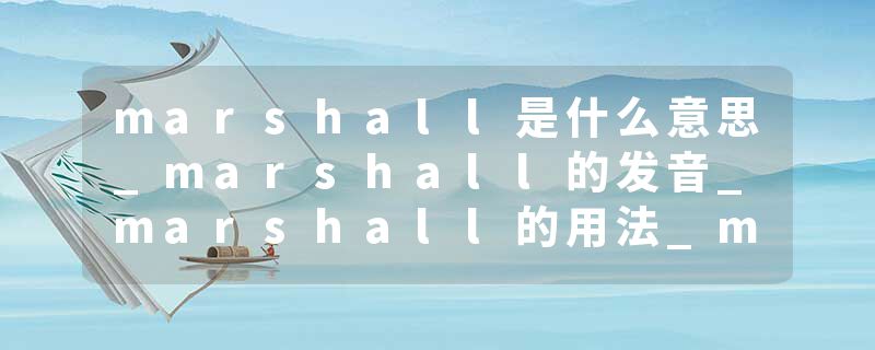 marshall是什么意思_marshall的发音_marshall的用法_marshall怎么记_marshall翻译