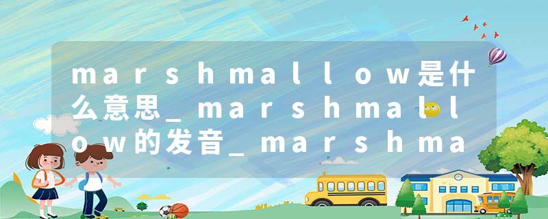 marshmallow是什么意思_marshmallow的发音_marshmallow的用法_marshmallow怎么记_marshmallow翻译