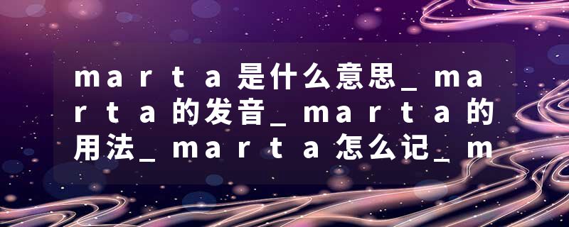 marta是什么意思_marta的发音_marta的用法_marta怎么记_marta翻译