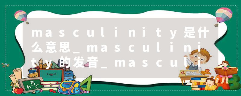 masculinity是什么意思_masculinity的发音_masculinity的用法_masculinity怎么记_masculinity翻译