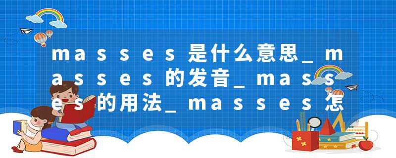 masses是什么意思_masses的发音_masses的用法_masses怎么记_masses翻译