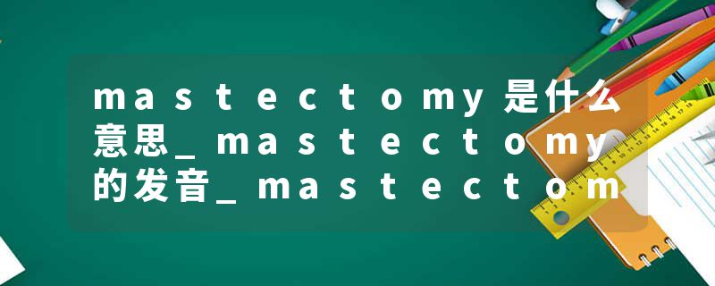 mastectomy是什么意思_mastectomy的发音_mastectomy的用法_mastectomy怎么记_mastectomy翻译