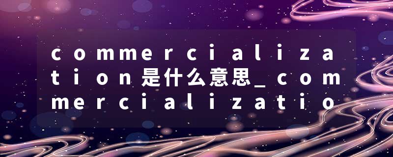 commercialization是什么意思_commercialization的发音_commercialization的用法_commercialization怎么记_commercializat