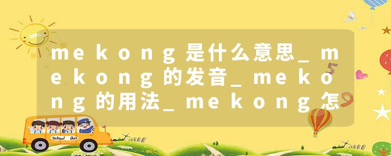 mekong是什么意思_mekong的发音_mekong的用法_mekong怎么记_mekong翻译