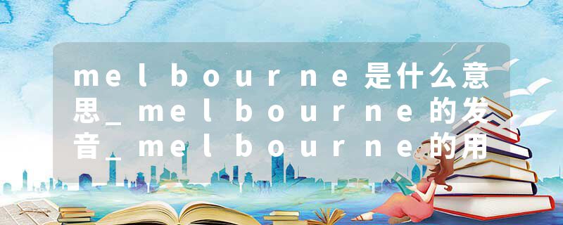 melbourne是什么意思_melbourne的发音_melbourne的用法_melbourne怎么记_melbourne翻译