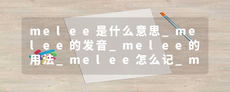 melee是什么意思_melee的发音_melee的用法_melee怎么记_melee翻译