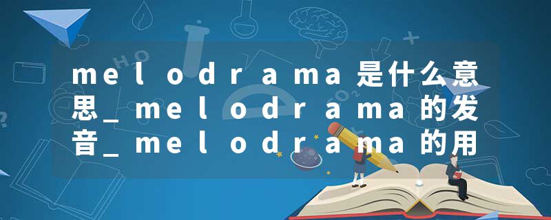 melodrama是什么意思_melodrama的发音_melodrama的用法_melodrama怎么记_melodrama翻译