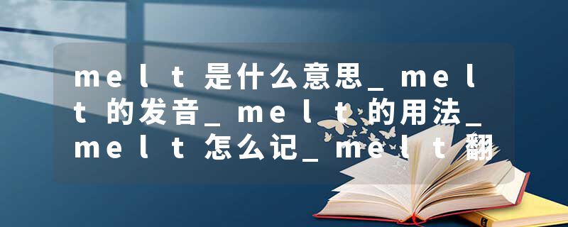 melt是什么意思_melt的发音_melt的用法_melt怎么记_melt翻译