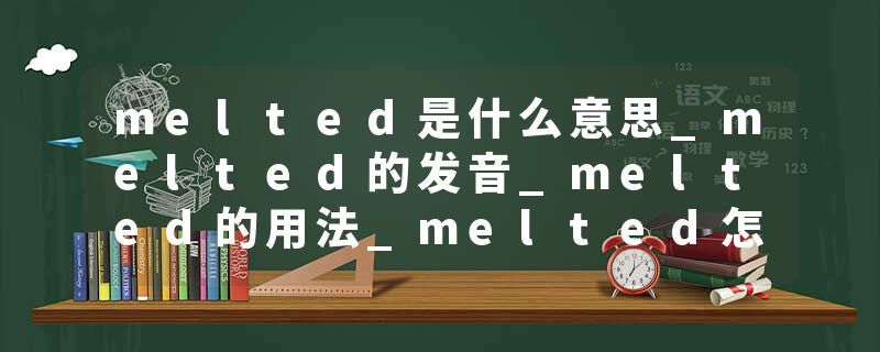 melted是什么意思_melted的发音_melted的用法_melted怎么记_melted翻译