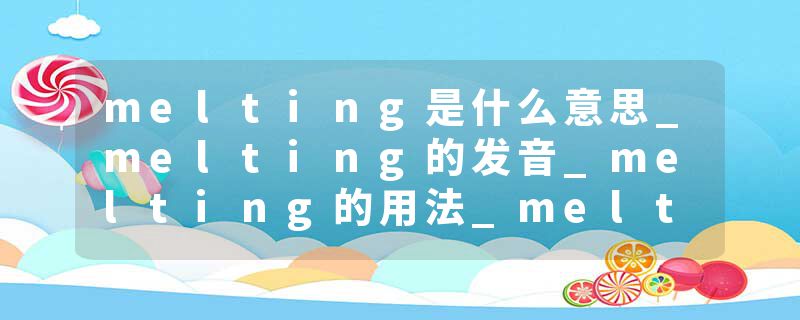 melting是什么意思_melting的发音_melting的用法_melting怎么记_melting翻译