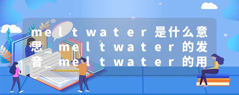 meltwater是什么意思_meltwater的发音_meltwater的用法_meltwater怎么记_meltwater翻译
