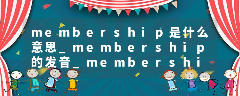 membership是什么意思_membership的发音_membership的用法_membership怎么记_membership翻译