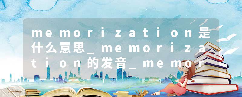 memorization是什么意思_memorization的发音_memorization的用法_memorization怎么记_memorization翻译