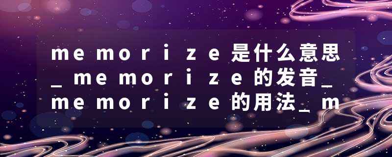 memorize是什么意思_memorize的发音_memorize的用法_memorize怎么记_memorize翻译