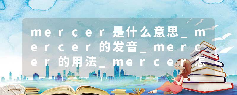 mercer是什么意思_mercer的发音_mercer的用法_mercer怎么记_mercer翻译