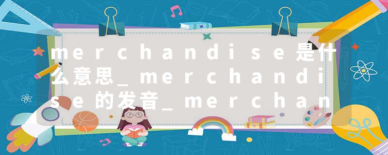 merchandise是什么意思_merchandise的发音_merchandise的用法_merchandise怎么记_merchandise翻译