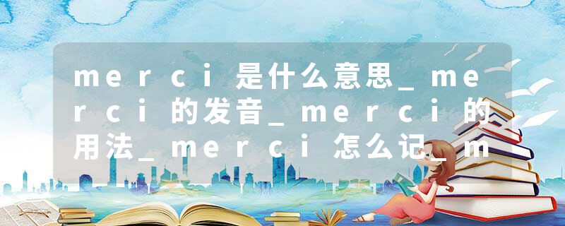 merci是什么意思_merci的发音_merci的用法_merci怎么记_merci翻译