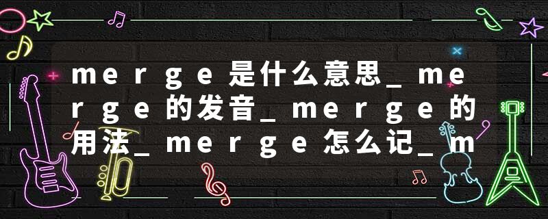 merge是什么意思_merge的发音_merge的用法_merge怎么记_merge翻译