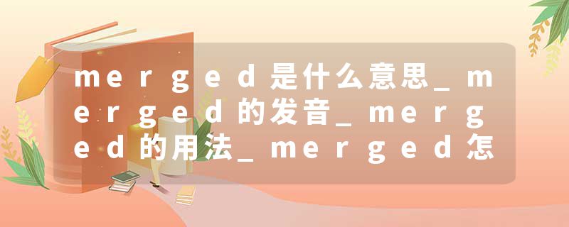 merged是什么意思_merged的发音_merged的用法_merged怎么记_merged翻译