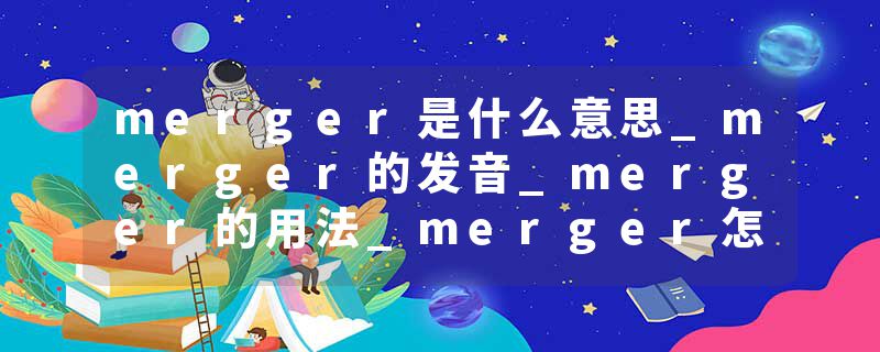 merger是什么意思_merger的发音_merger的用法_merger怎么记_merger翻译
