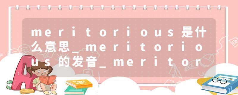 meritorious是什么意思_meritorious的发音_meritorious的用法_meritorious怎么记_meritorious翻译