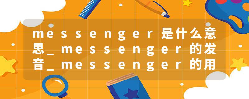 messenger是什么意思_messenger的发音_messenger的用法_messenger怎么记_messenger翻译