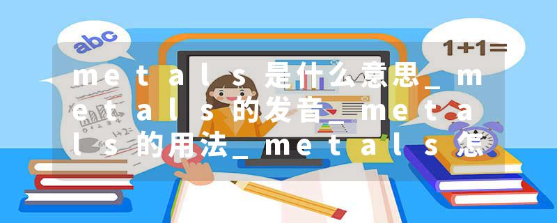 metals是什么意思_metals的发音_metals的用法_metals怎么记_metals翻译
