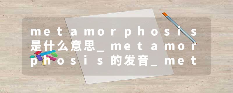 metamorphosis是什么意思_metamorphosis的发音_metamorphosis的用法_metamorphosis怎么记_metamorphosis翻译