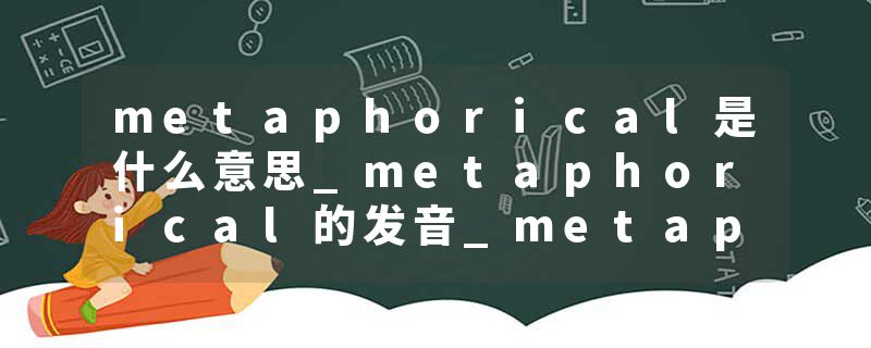 metaphorical是什么意思_metaphorical的发音_metaphorical的用法_metaphorical怎么记_metaphorical翻译