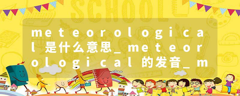 meteorological是什么意思_meteorological的发音_meteorological的用法_meteorological怎么记_meteorological翻译