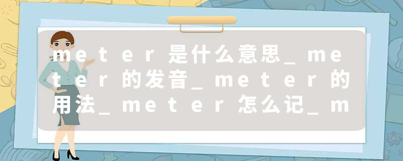 meter是什么意思_meter的发音_meter的用法_meter怎么记_meter翻译