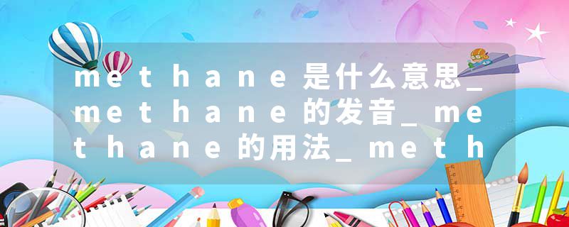 methane是什么意思_methane的发音_methane的用法_methane怎么记_methane翻译