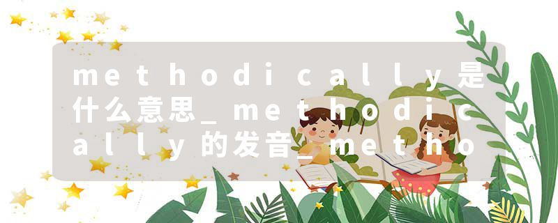 methodically是什么意思_methodically的发音_methodically的用法_methodically怎么记_methodically翻译