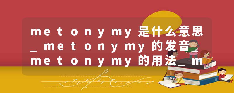 metonymy是什么意思_metonymy的发音_metonymy的用法_metonymy怎么记_metonymy翻译