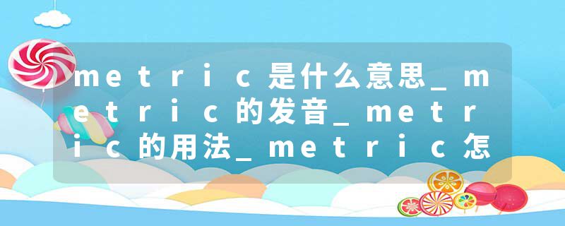 metric是什么意思_metric的发音_metric的用法_metric怎么记_metric翻译