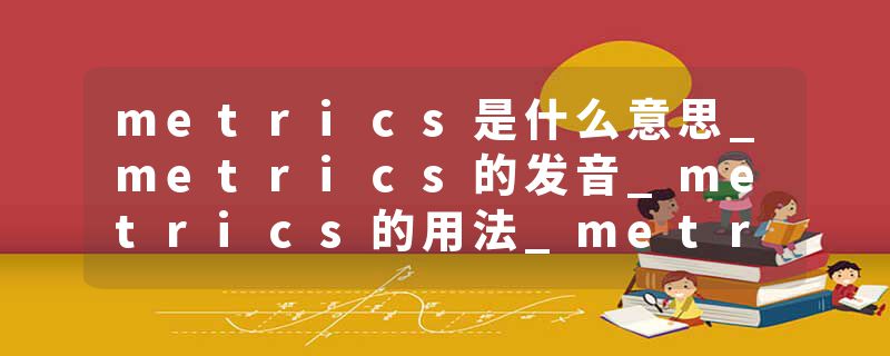 metrics是什么意思_metrics的发音_metrics的用法_metrics怎么记_metrics翻译