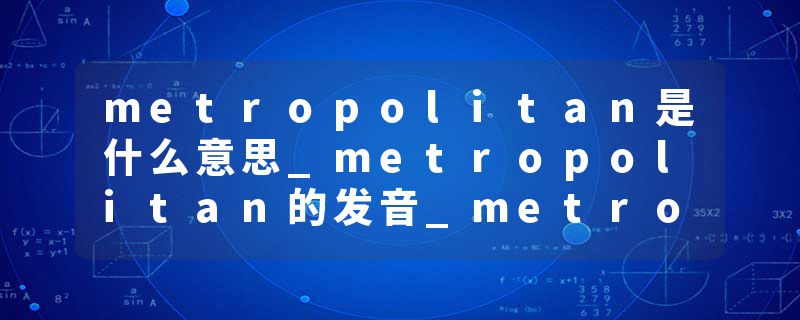 metropolitan是什么意思_metropolitan的发音_metropolitan的用法_metropolitan怎么记_metropolitan翻译