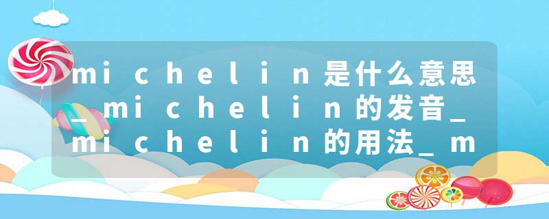 michelin是什么意思_michelin的发音_michelin的用法
