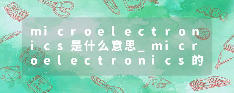 microelectronics是什么意思_microelectronics的发音_microelectronics的用法_microelectronics怎么记_microelectronics翻译