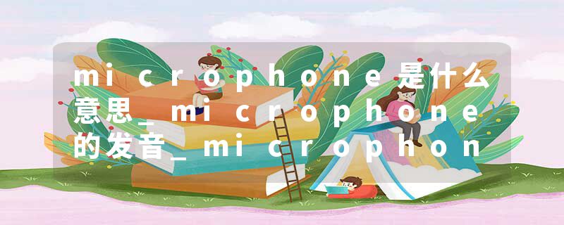 microphone是什么意思_microphone的发音_microphone的用法_microphone怎么记_microphone翻译