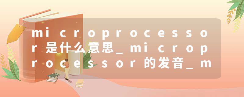 microprocessor是什么意思_microprocessor的发音_microprocessor的用法_microprocessor怎么记_microprocessor翻译