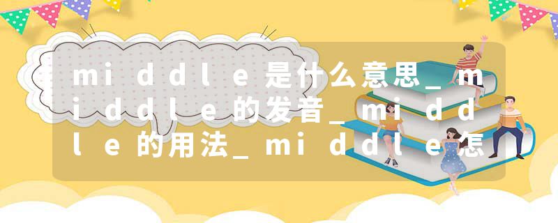 middle是什么意思_middle的发音_middle的用法_middle怎么记_middle翻译