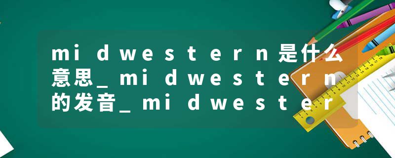 midwestern是什么意思_midwestern的发音_midwestern的用法_midwestern怎么记_midwestern翻译