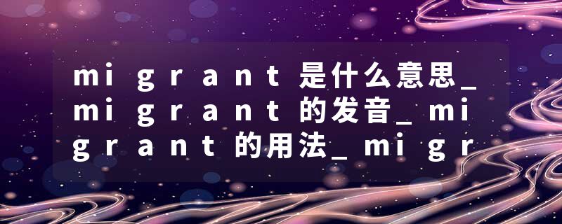 migrant是什么意思_migrant的发音_migrant的用法_migrant怎么记_migrant翻译